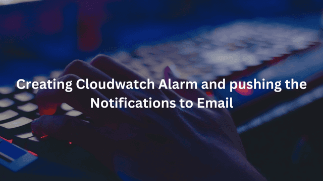 Creating Cloudwatch Alarm and pushing the Notifications to Email